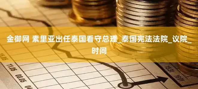 金御网 素里亚出任泰国看守总理_泰国宪法法院_议院_时间