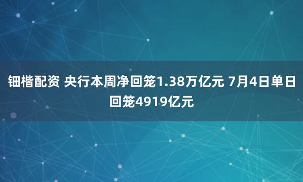 钿楷配资 央行本周净回笼1.38万亿元 7月4日单日回笼4919亿元