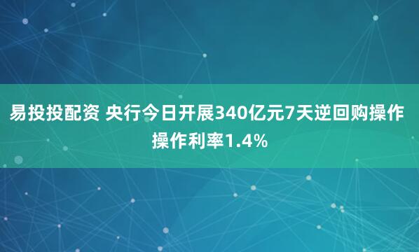 易投投配资 央行今日开展340亿元7天逆回购操作 操作利率1.4%