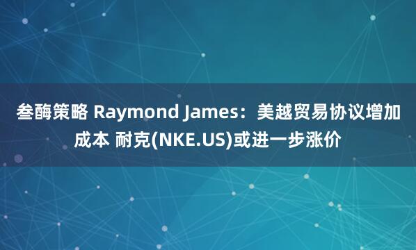叁酶策略 Raymond James：美越贸易协议增加成本 耐克(NKE.US)或进一步涨价