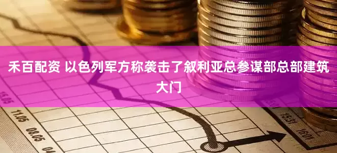 禾百配资 以色列军方称袭击了叙利亚总参谋部总部建筑大门