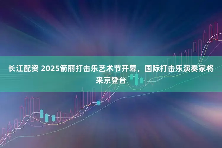 长江配资 2025箭丽打击乐艺术节开幕，国际打击乐演奏家将来京登台