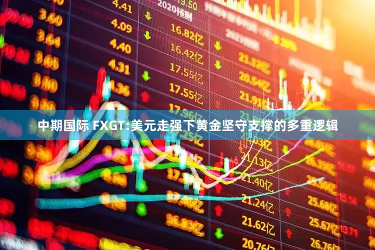 中期国际 FXGT:美元走强下黄金坚守支撑的多重逻辑