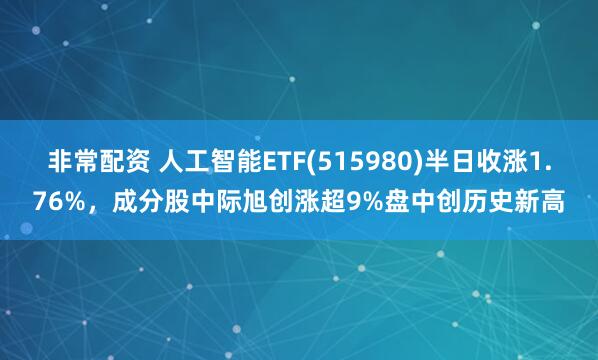 非常配资 人工智能ETF(515980)半日收涨1.76%，成分股中际旭创涨超9%盘中创历史新高