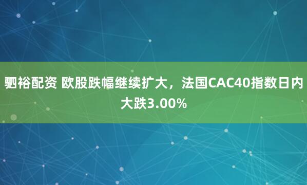 驷裕配资 欧股跌幅继续扩大，法国CAC40指数日内大跌3.00%