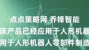 点点策略网 乔锋智能：部分机床产品已经应用于人形机器人零部件制造