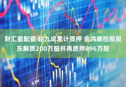 财汇盈配资 超九成累计质押 金鸿顺控股股东解质200万股并再质押896万股