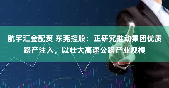航宇汇金配资 东莞控股：正研究推动集团优质路产注入，以壮大高速公路产业规模