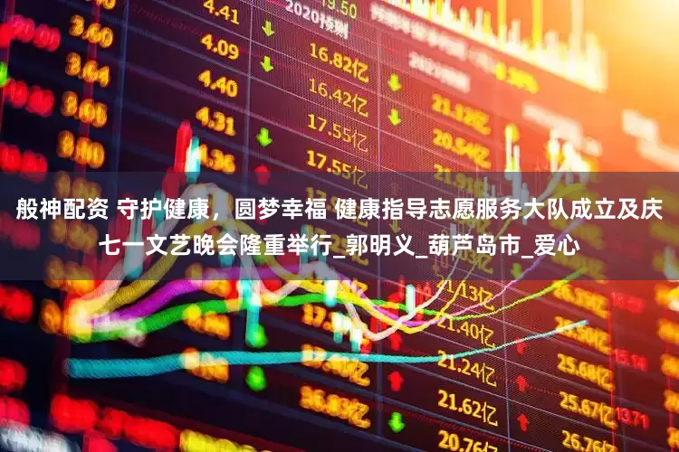 般神配资 守护健康，圆梦幸福 健康指导志愿服务大队成立及庆七一文艺晚会隆重举行_郭明义_葫芦岛市_爱心