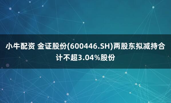 小牛配资 金证股份(600446.SH)两股东拟减持合计不超3.04%股份