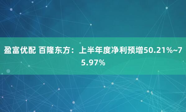 盈富优配 百隆东方：上半年度净利预增50.21%~75.97%