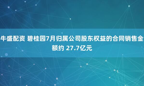 牛盛配资 碧桂园7月归属公司股东权益的合同销售金额约 27.7亿元