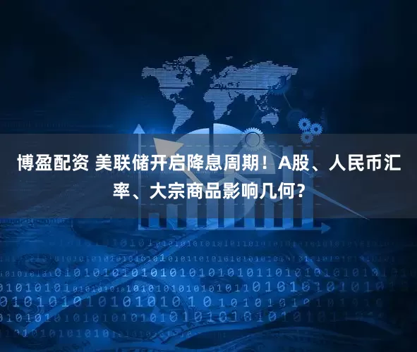 博盈配资 美联储开启降息周期！A股、人民币汇率、大宗商品影响几何？