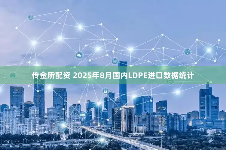 传金所配资 2025年8月国内LDPE进口数据统计