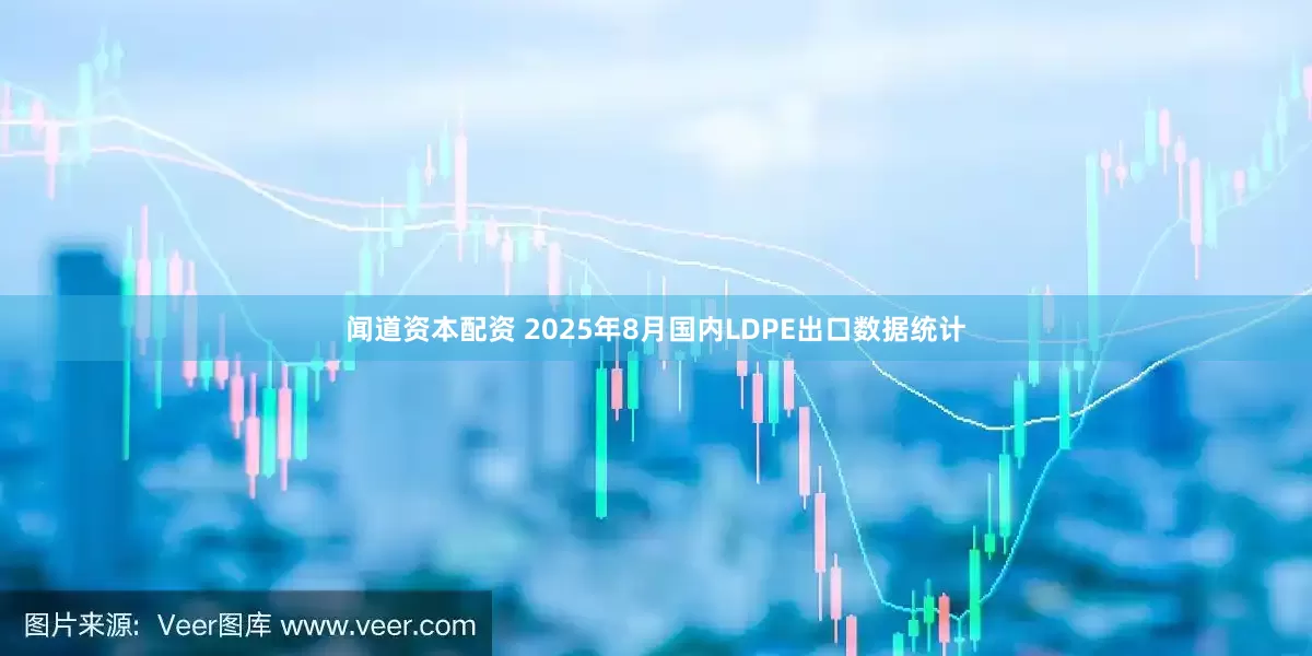 闻道资本配资 2025年8月国内LDPE出口数据统计