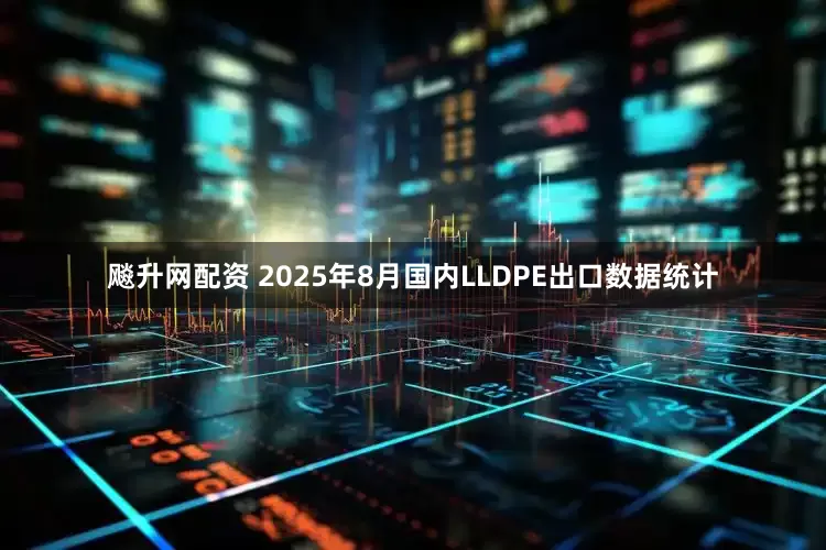 飚升网配资 2025年8月国内LLDPE出口数据统计