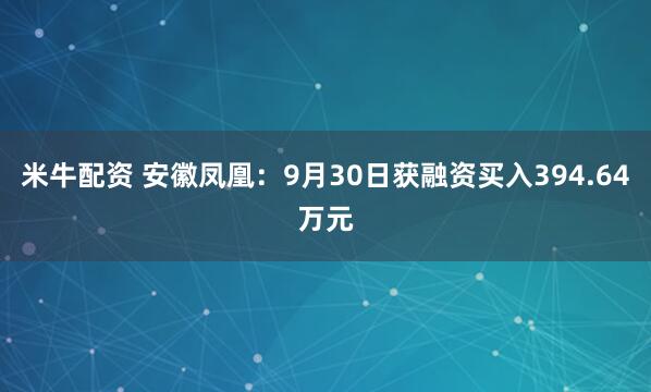 米牛配资 安徽凤凰：9月30日获融资买入394.64万元