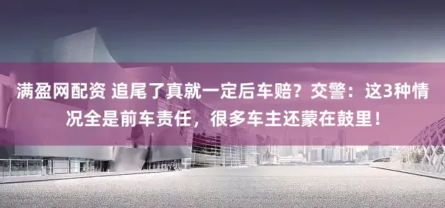 满盈网配资 追尾了真就一定后车赔？交警：这3种情况全是前车责任，很多车主还蒙在鼓里！