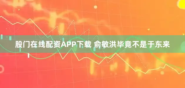 股门在线配资APP下载 俞敏洪毕竟不是于东来