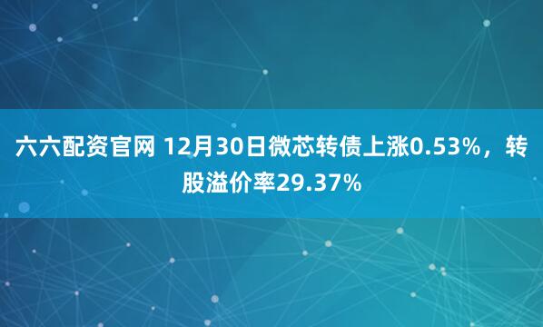 六六配资官网 12月30日微芯转债上涨0.53%，转股溢价率29.37%