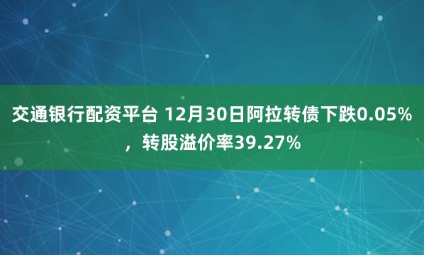 交通银行配资平台 12月30日阿拉转债下跌0.05%，转股溢价率39.27%