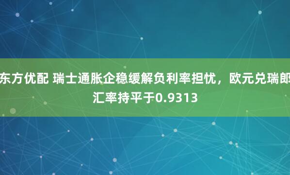 东方优配 瑞士通胀企稳缓解负利率担忧，欧元兑瑞郎汇率持平于0.9313