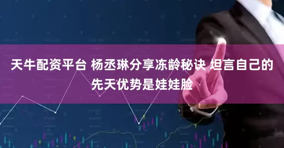 天牛配资平台 杨丞琳分享冻龄秘诀 坦言自己的先天优势是娃娃脸