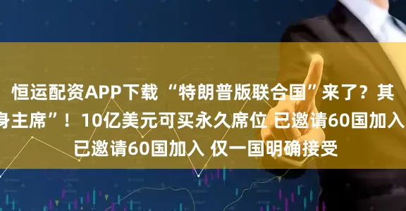 恒运配资APP下载 “特朗普版联合国”来了？其本人将担任“终身主席”！10亿美元可买永久席位 已邀请60国加入 仅一国明确接受