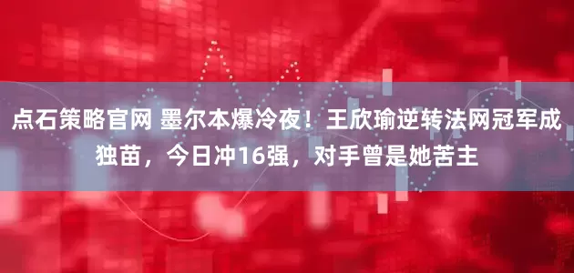点石策略官网 墨尔本爆冷夜！王欣瑜逆转法网冠军成独苗，今日冲16强，对手曾是她苦主