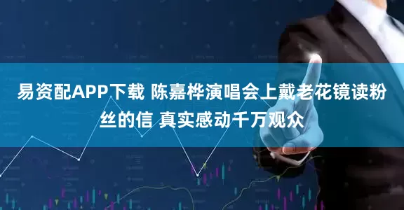 易资配APP下载 陈嘉桦演唱会上戴老花镜读粉丝的信 真实感动千万观众