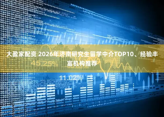 大盈家配资 2026年济南研究生留学中介TOP10、经验丰富机构推荐